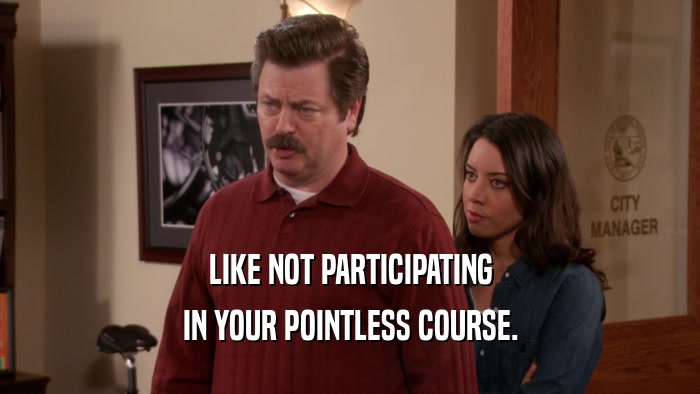 LIKE NOT PARTICIPATING IN YOUR POINTLESS COURSE. 