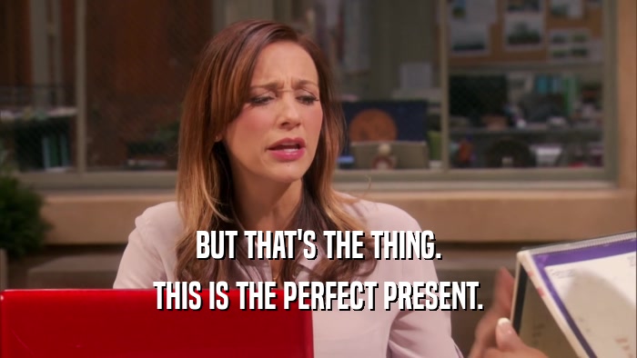 BUT THAT'S THE THING. THIS IS THE PERFECT PRESENT. 