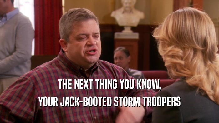 THE NEXT THING YOU KNOW, YOUR JACK-BOOTED STORM TROOPERS 