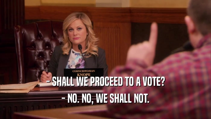 - SHALL WE PROCEED TO A VOTE? - NO. NO, WE SHALL NOT. 