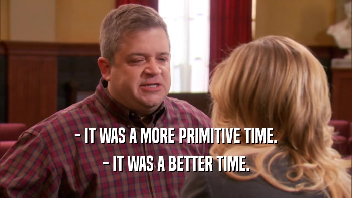 - IT WAS A MORE PRIMITIVE TIME. - IT WAS A BETTER TIME. 