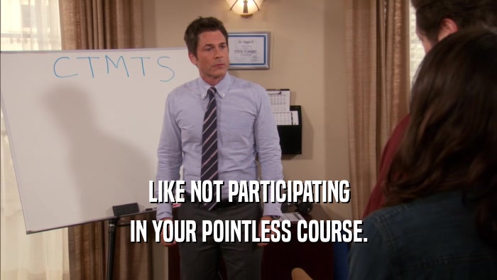 LIKE NOT PARTICIPATING IN YOUR POINTLESS COURSE. 
