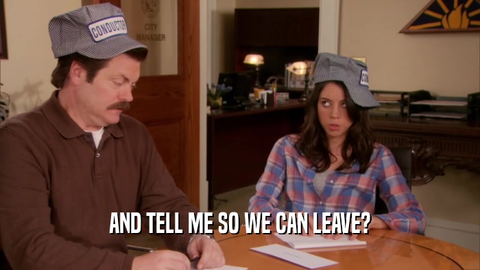 AND TELL ME SO WE CAN LEAVE?  