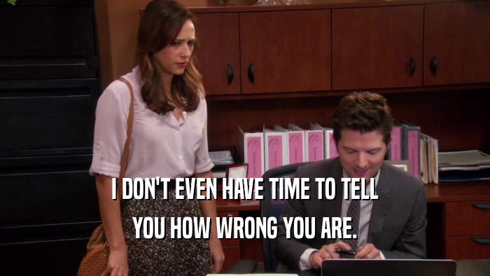 I DON'T EVEN HAVE TIME TO TELL YOU HOW WRONG YOU ARE. 