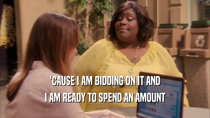 'CAUSE I AM BIDDING ON IT AND I AM READY TO SPEND AN AMOUNT 