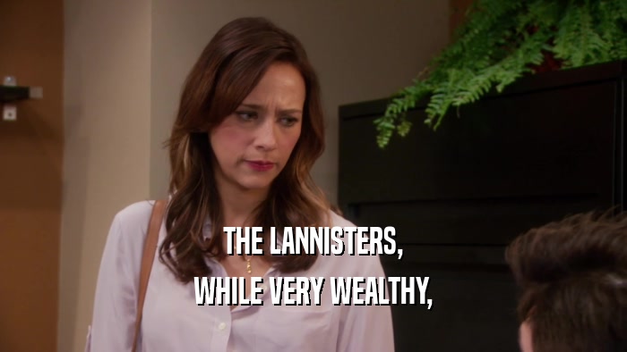 THE LANNISTERS,
 WHILE VERY WEALTHY,
 