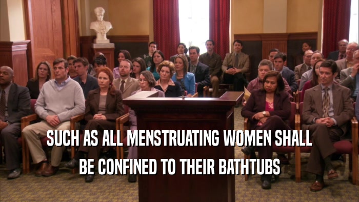 SUCH AS ALL MENSTRUATING WOMEN SHALL BE CONFINED TO THEIR BATHTUBS 