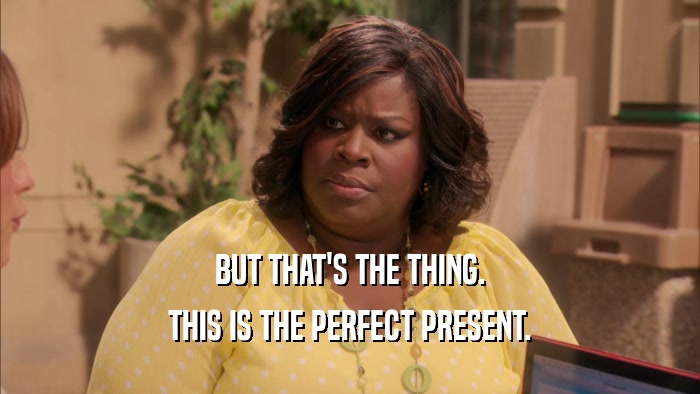 BUT THAT'S THE THING. THIS IS THE PERFECT PRESENT. 