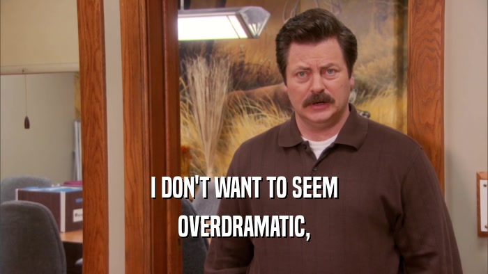 I DON'T WANT TO SEEM
 OVERDRAMATIC,
 