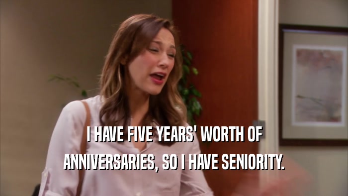 I HAVE FIVE YEARS' WORTH OF ANNIVERSARIES, SO I HAVE SENIORITY. 