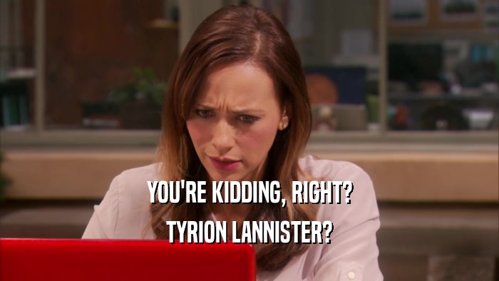 YOU'RE KIDDING, RIGHT? TYRION LANNISTER? 