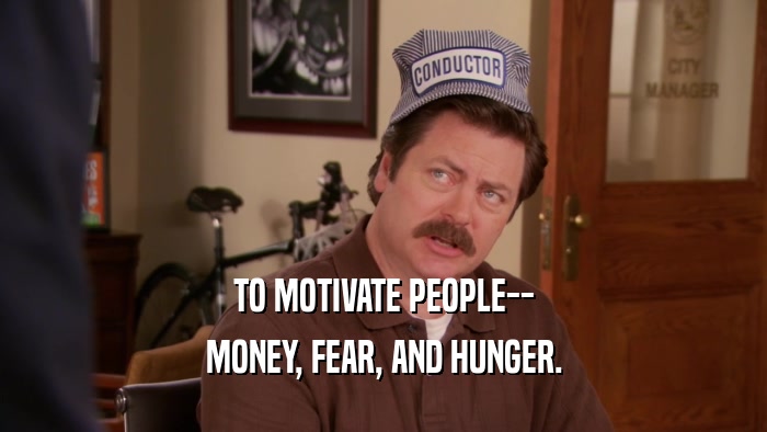 TO MOTIVATE PEOPLE--
 MONEY, FEAR, AND HUNGER.
 