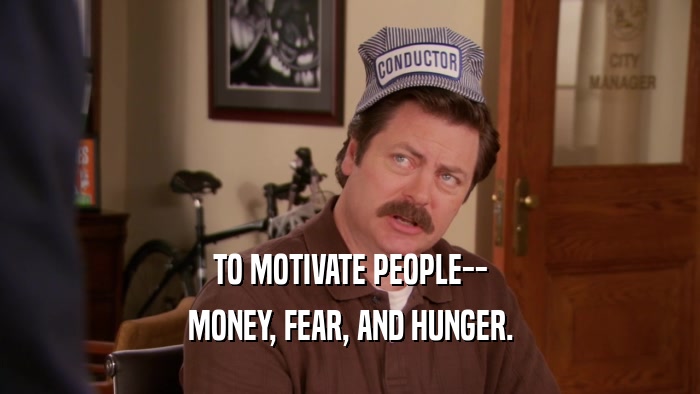 TO MOTIVATE PEOPLE-- MONEY, FEAR, AND HUNGER. 
