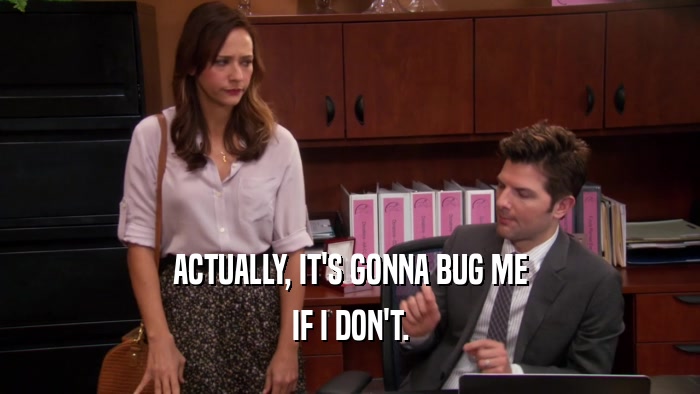 ACTUALLY, IT'S GONNA BUG ME IF I DON'T. 