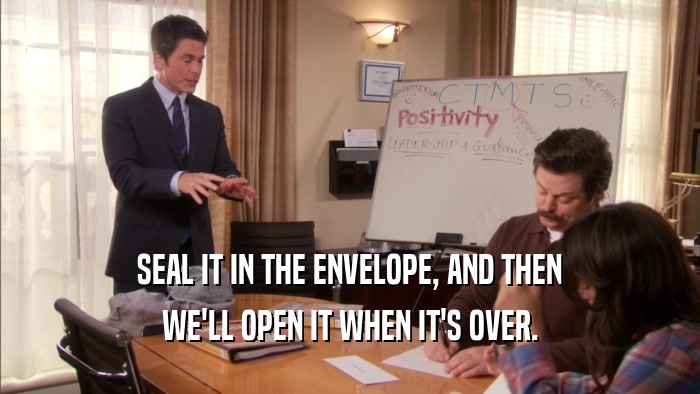 SEAL IT IN THE ENVELOPE, AND THEN WE'LL OPEN IT WHEN IT'S OVER. 