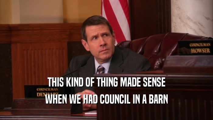 THIS KIND OF THING MADE SENSE WHEN WE HAD COUNCIL IN A BARN 
