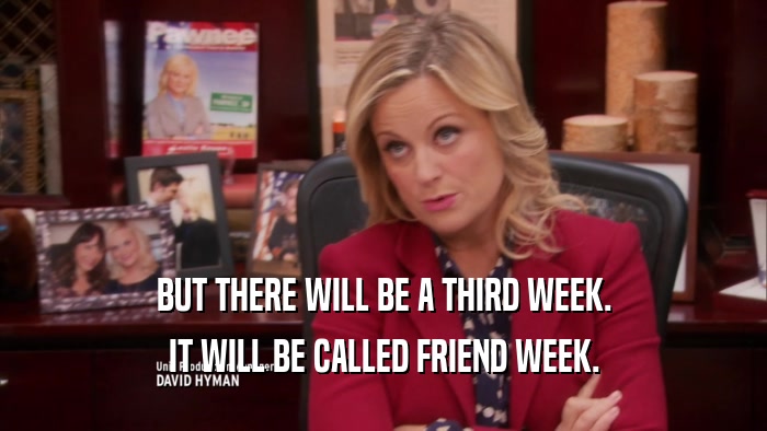 BUT THERE WILL BE A THIRD WEEK.
 IT WILL BE CALLED FRIEND WEEK.
 