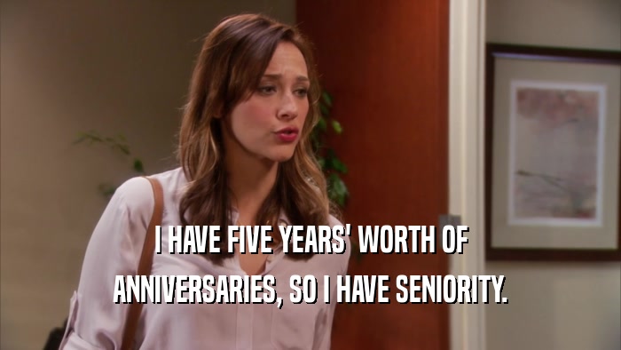 I HAVE FIVE YEARS' WORTH OF ANNIVERSARIES, SO I HAVE SENIORITY. 