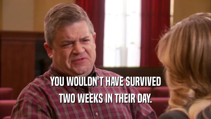 YOU WOULDN'T HAVE SURVIVED TWO WEEKS IN THEIR DAY. 