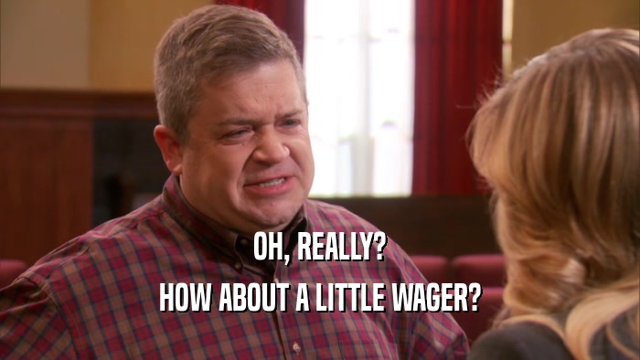 OH, REALLY? HOW ABOUT A LITTLE WAGER? 
