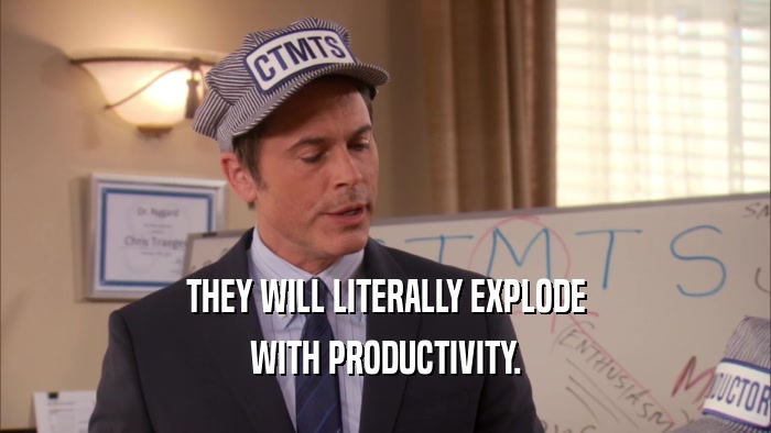 THEY WILL LITERALLY EXPLODE WITH PRODUCTIVITY. 