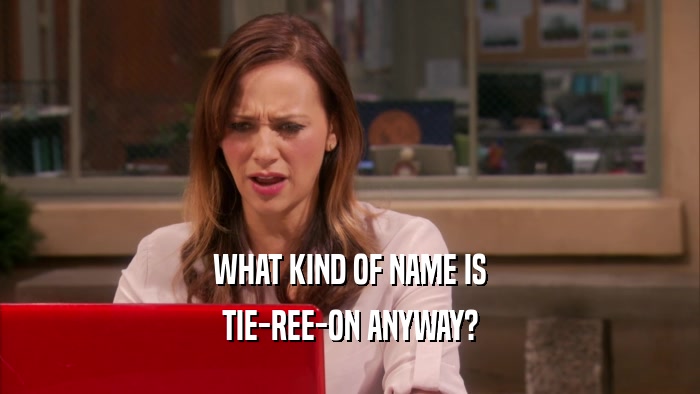 WHAT KIND OF NAME IS TIE-REE-ON ANYWAY? 
