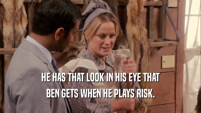 HE HAS THAT LOOK IN HIS EYE THAT
 BEN GETS WHEN HE PLAYS RISK.
 