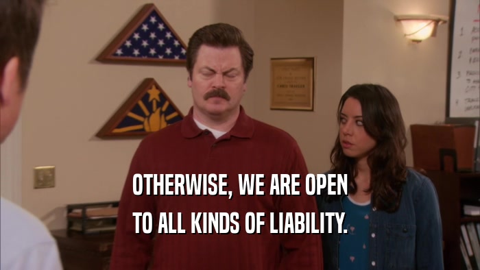 OTHERWISE, WE ARE OPEN TO ALL KINDS OF LIABILITY. 