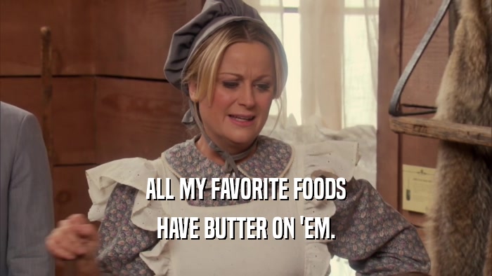 ALL MY FAVORITE FOODS
 HAVE BUTTER ON 'EM.
 
