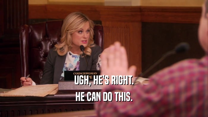 UGH, HE'S RIGHT. HE CAN DO THIS. 