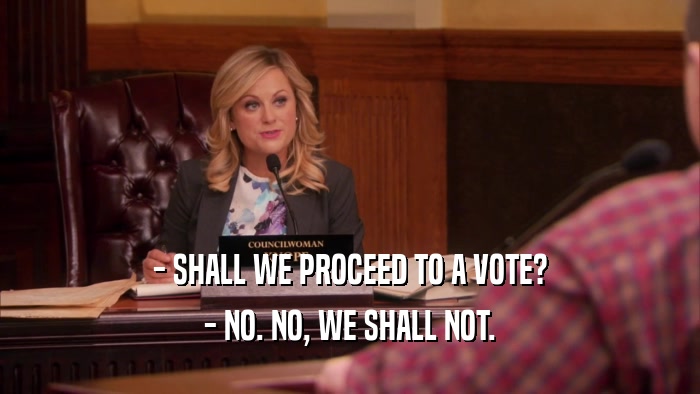 - SHALL WE PROCEED TO A VOTE? - NO. NO, WE SHALL NOT. 
