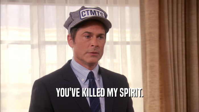 YOU'VE KILLED MY SPIRIT.  