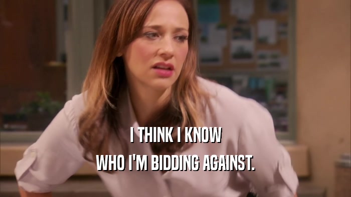 I THINK I KNOW WHO I'M BIDDING AGAINST. 