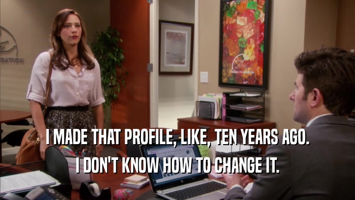 I MADE THAT PROFILE, LIKE, TEN YEARS AGO. I DON'T KNOW HOW TO CHANGE IT. 