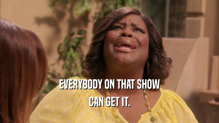 EVERYBODY ON THAT SHOW CAN GET IT. 