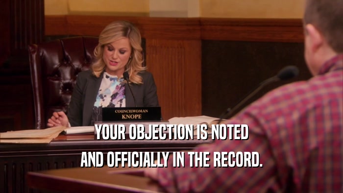 YOUR OBJECTION IS NOTED AND OFFICIALLY IN THE RECORD. 