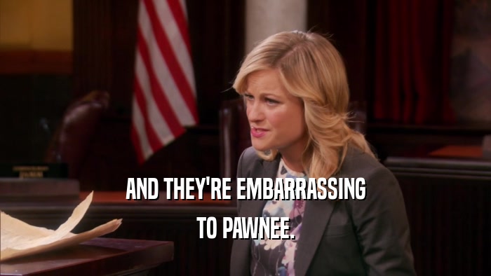 AND THEY'RE EMBARRASSING TO PAWNEE. 