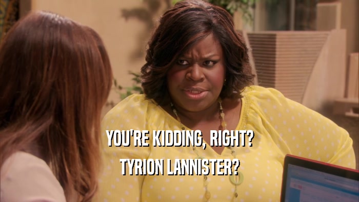 YOU'RE KIDDING, RIGHT? TYRION LANNISTER? 
