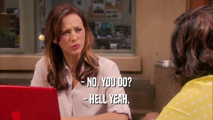 - NO. YOU DO? - HELL YEAH. 
