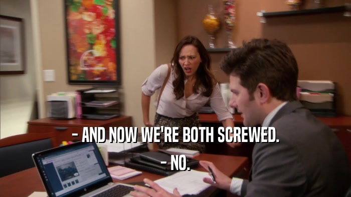 - AND NOW WE'RE BOTH SCREWED. - NO. 