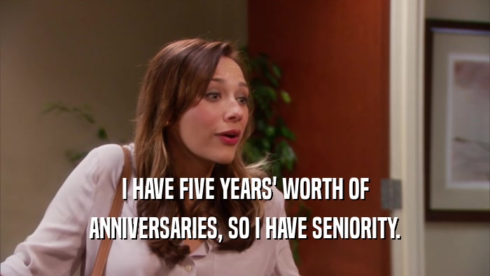 I HAVE FIVE YEARS' WORTH OF ANNIVERSARIES, SO I HAVE SENIORITY. 