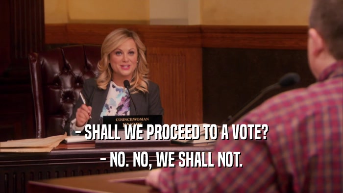 - SHALL WE PROCEED TO A VOTE? - NO. NO, WE SHALL NOT. 