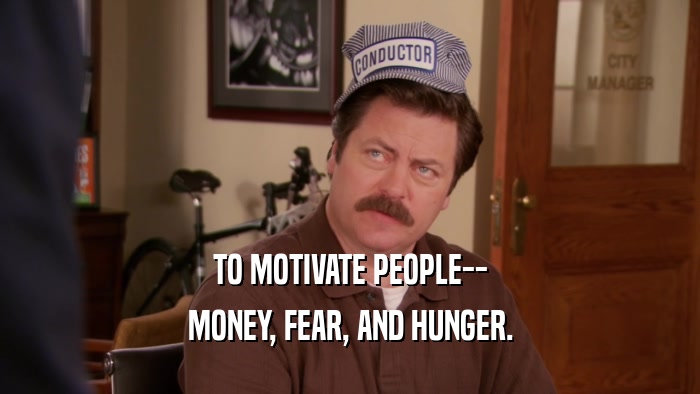 TO MOTIVATE PEOPLE-- MONEY, FEAR, AND HUNGER. 