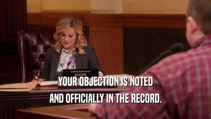 YOUR OBJECTION IS NOTED AND OFFICIALLY IN THE RECORD. 