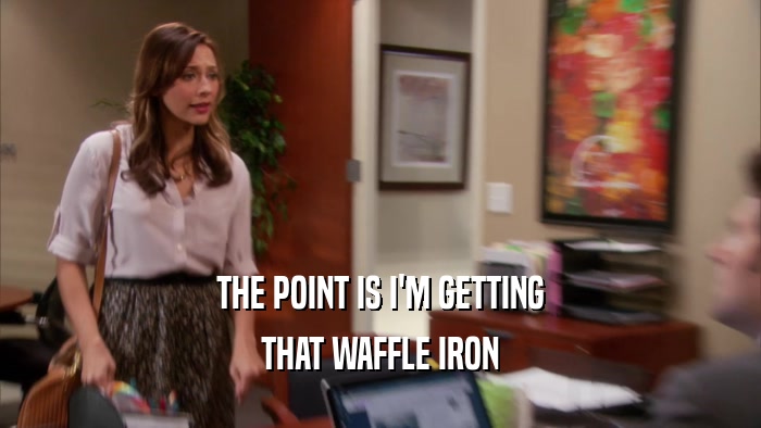 THE POINT IS I'M GETTING THAT WAFFLE IRON 