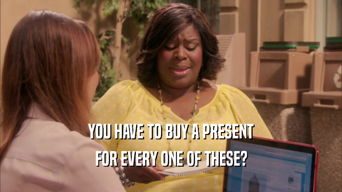 YOU HAVE TO BUY A PRESENT FOR EVERY ONE OF THESE? 