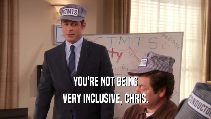 YOU'RE NOT BEING VERY INCLUSIVE, CHRIS. 