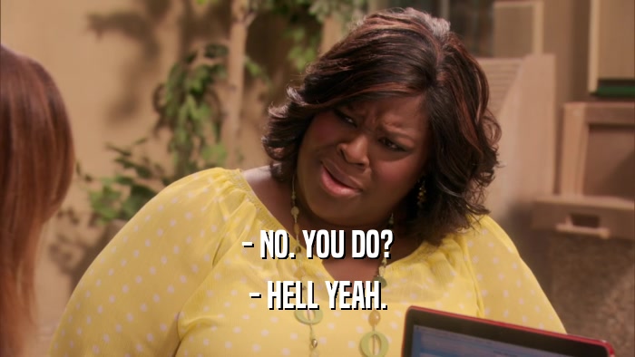 - NO. YOU DO? - HELL YEAH. 