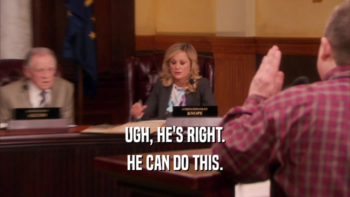 UGH, HE'S RIGHT. HE CAN DO THIS. 
