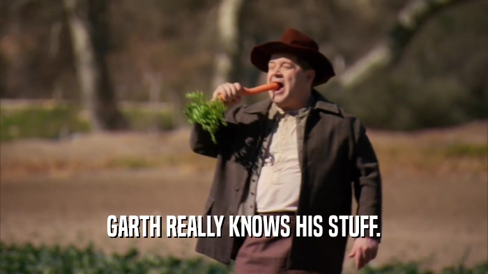 GARTH REALLY KNOWS HIS STUFF.
  